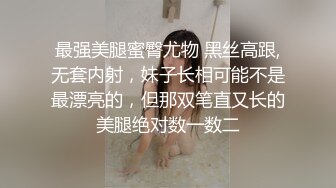 最强美腿蜜臀尤物 黑丝高跟,无套内射，妹子长相可能不是最漂亮的，但那双笔直又长的美腿绝对数一数二