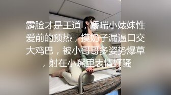 露脸才是王道，娇喘小婊妹性爱前的预热，摸奶子漏逼口交大鸡巴，被小哥哥多姿势爆草，射在小嘴里表情好骚