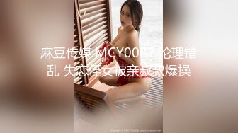 麻豆传媒 MCY0087 伦理错乱 失恋侄女被亲叔叔爆操