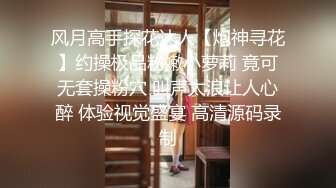 风月高手探花达人【炮神寻花】约操极品粉嫩小萝莉 竟可无套操粉穴 叫声太浪让人心醉 体验视觉盛宴 高清源码录制