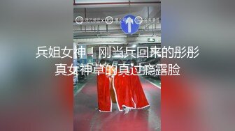 兵姐女神！刚当兵回来的彤彤真女神草的真过瘾露脸