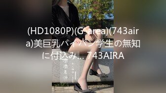 (HD1080P)(G-area)(743aira)美巨乳パイパン学生の無知に付込み… 743AIRA