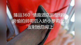 臻品360  情趣酒店新型绿叶房偷拍帅哥后入娇小萝莉女朋友射她后背上