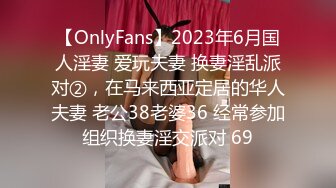 【OnlyFans】2023年6月国人淫妻 爱玩夫妻 换妻淫乱派对②，在马来西亚定居的华人夫妻 老公38老婆36 经常参加组织换妻淫交派对 69