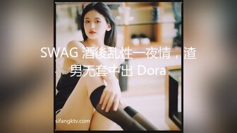 SWAG 酒後乱性一夜情，渣男无套中出 Dora