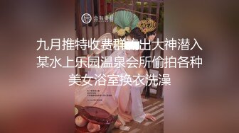 九月推特收费群流出大神潜入某水上乐园温泉会所偷拍各种美女浴室换衣洗澡