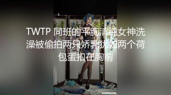 TWTP 同班的平胸清纯女神洗澡被偷拍两只娇乳犹如两个荷包蛋扣在胸前