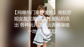 【网曝热门事件泄密】南航空姐女友完美恋情 性爱私拍流出 各种玩弄调教玩弄爆操喷一地 完美露脸