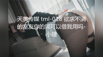 天美传媒 tml-018 欲求不满的室友你的屌可以借我用吗-小婕