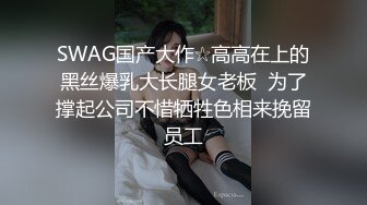 SWAG国产大作☆高高在上的黑丝爆乳大长腿女老板  为了撑起公司不惜牺牲色相来挽留员工