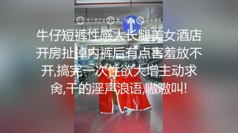 牛仔短裤性感大长腿美女酒店开房扯掉内裤后有点害羞放不开,搞完一次性欲大增主动求肏,干的淫声浪语,嗷嗷叫!