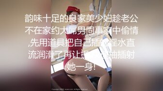 韵味十足的良家美少妇趁老公不在家约大屌男同事家中偷情,先用道具把自己插的淫水直流润滑了再让操,快速抽插射她一身!