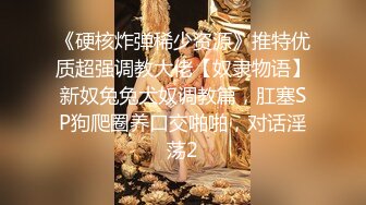 《硬核炸弹稀少资源》推特优质超强调教大佬【奴隶物语】新奴兔兔犬奴调教篇，肛塞SP狗爬圈养口交啪啪，对话淫荡2