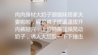 肉肉身材大奶子眼镜妹居家夫妻啪啪，隔着裤子揉逼逼拨开内裤掰穴，上位骑乘猛操晃动奶子，诱人大屁股一下下撞击