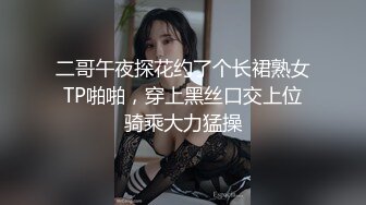 二哥午夜探花约了个长裙熟女TP啪啪，穿上黑丝口交上位骑乘大力猛操