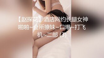 【赵探花】酒店网约长腿女神啪啪~会所撩妹~口爆~打飞机~二部 (3)