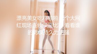 漂亮美女吃鸡啪啪 两个大网红现场连线操逼比赛 看看谁的男模持久力更强