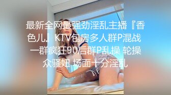 最新全网最强劲淫乱主播『香色儿』KTV包房多人群P混战 一群疯狂90后群P乱操 轮操众骚妞 场面十分淫乱