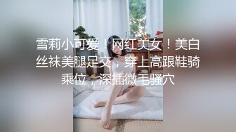 雪莉小可爱！网红美女！美白丝袜美腿足交，穿上高跟鞋骑乘位，深插微毛骚穴